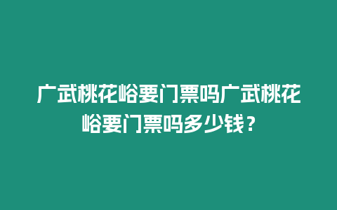 廣武桃花峪要門票嗎廣武桃花峪要門票嗎多少錢？