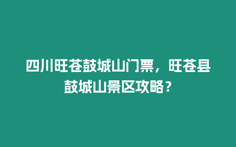 四川旺蒼鼓城山門票，旺蒼縣鼓城山景區攻略？