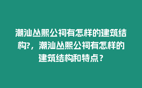 潮汕叢熙公祠有怎樣的建筑結構?，潮汕叢熙公祠有怎樣的建筑結構和特點？