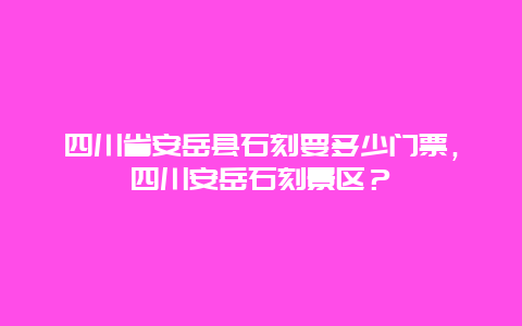 四川省安岳縣石刻要多少門票，四川安岳石刻景區(qū)？
