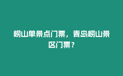 嶗山單景點門票，青島嶗山景區門票？