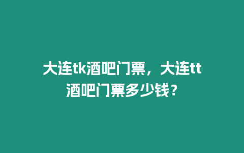 大連tk酒吧門票，大連tt酒吧門票多少錢？