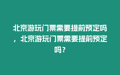 北京游玩門票需要提前預(yù)定嗎，北京游玩門票需要提前預(yù)定嗎？
