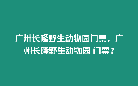 廣卅長隆野生動物園門票，廣州長隆野生動物園 門票？