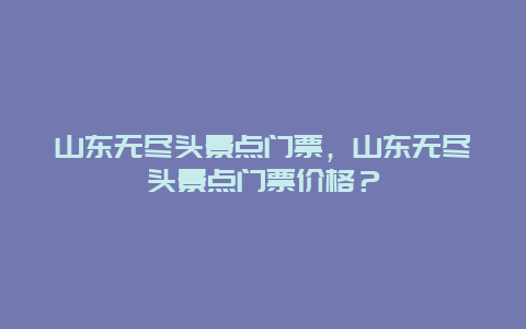 山東無盡頭景點門票，山東無盡頭景點門票價格？