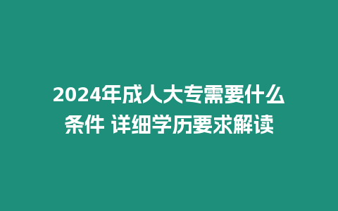 2024年成人大專需要什么條件 詳細學歷要求解讀