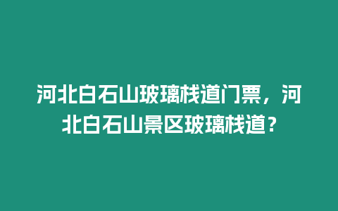 河北白石山玻璃棧道門票，河北白石山景區(qū)玻璃棧道？