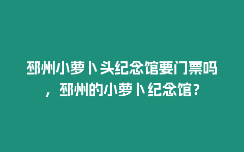 邳州小蘿卜頭紀念館要門票嗎，邳州的小蘿卜紀念館？