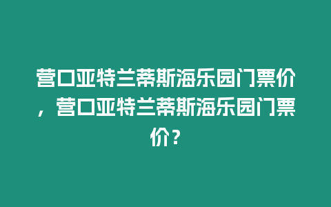 營(yíng)口亞特蘭蒂斯海樂(lè)園門(mén)票價(jià)，營(yíng)口亞特蘭蒂斯海樂(lè)園門(mén)票價(jià)？