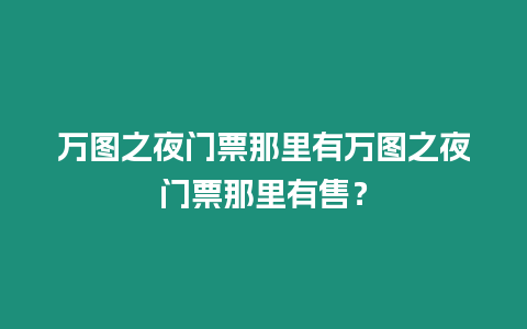 萬圖之夜門票那里有萬圖之夜門票那里有售？