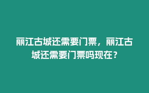 麗江古城還需要門票，麗江古城還需要門票嗎現(xiàn)在？