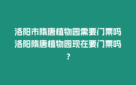 洛陽市隋唐植物園需要門票嗎洛陽隋唐植物園現在要門票嗎？
