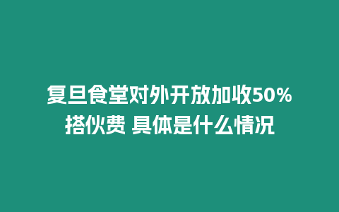 復旦食堂對外開放加收50%搭伙費 具體是什么情況