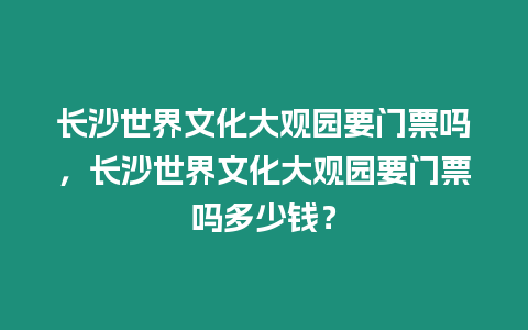 長(zhǎng)沙世界文化大觀園要門(mén)票嗎，長(zhǎng)沙世界文化大觀園要門(mén)票嗎多少錢(qián)？