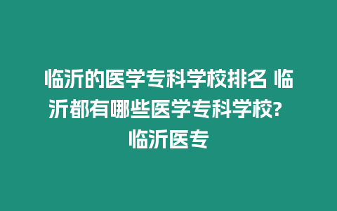 臨沂的醫(yī)學(xué)專科學(xué)校排名 臨沂都有哪些醫(yī)學(xué)專科學(xué)校? 臨沂醫(yī)專