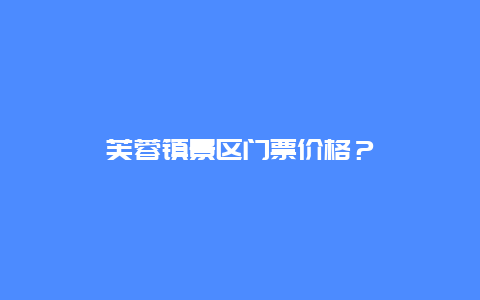 芙蓉鎮(zhèn)景區(qū)門票價格？