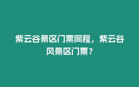 紫云谷景區門票同程，紫云谷風景區門票？