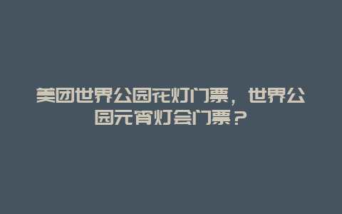 美團世界公園花燈門票，世界公園元宵燈會門票？