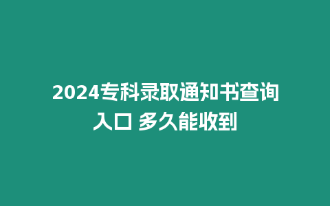 2024專科錄取通知書查詢?nèi)肟?多久能收到