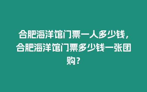 合肥海洋館門票一人多少錢，合肥海洋館門票多少錢一張團購？