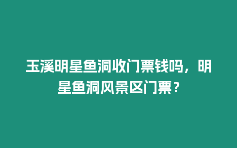 玉溪明星魚洞收門票錢嗎，明星魚洞風景區門票？