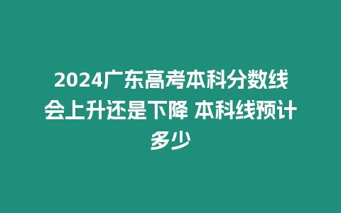 2024廣東高考本科分數(shù)線會上升還是下降 本科線預計多少