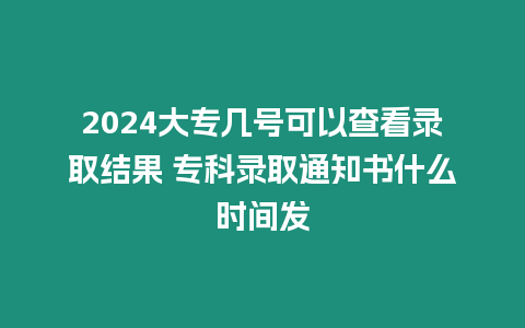 2024大專幾號可以查看錄取結(jié)果 專科錄取通知書什么時間發(fā)