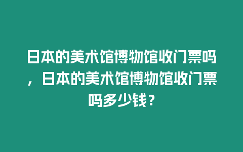 日本的美術館博物館收門票嗎，日本的美術館博物館收門票嗎多少錢？