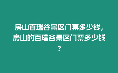 房山百瑞谷景區門票多少錢，房山的百瑞谷景區門票多少錢？