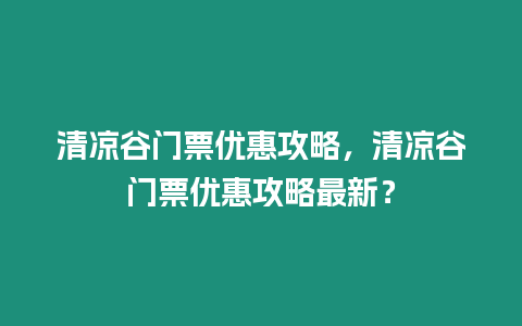 清涼谷門票優(yōu)惠攻略，清涼谷門票優(yōu)惠攻略最新？