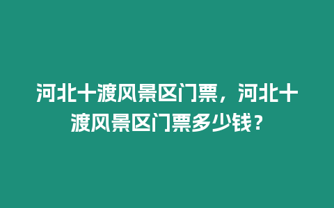河北十渡風(fēng)景區(qū)門票，河北十渡風(fēng)景區(qū)門票多少錢？