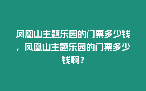 鳳凰山主題樂(lè)園的門(mén)票多少錢(qián)，鳳凰山主題樂(lè)園的門(mén)票多少錢(qián)啊？