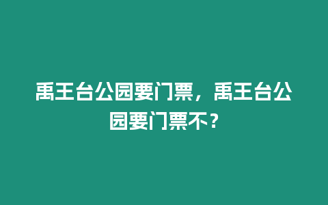 禹王臺(tái)公園要門票，禹王臺(tái)公園要門票不？