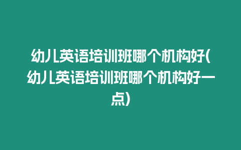幼兒英語培訓(xùn)班哪個機構(gòu)好(幼兒英語培訓(xùn)班哪個機構(gòu)好一點)