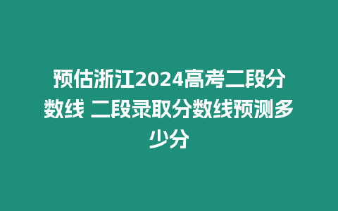 預估浙江2024高考二段分數線 二段錄取分數線預測多少分