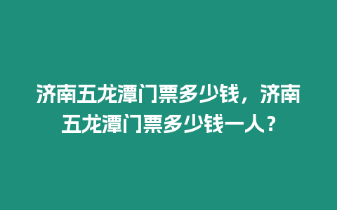 濟南五龍?zhí)堕T票多少錢，濟南五龍?zhí)堕T票多少錢一人？