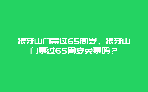 狼牙山門票過65周歲，狼牙山門票過65周歲免票嗎？