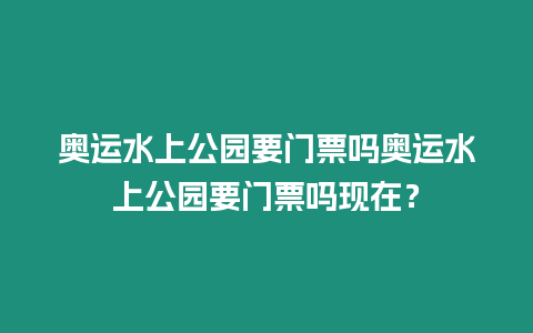 奧運水上公園要門票嗎奧運水上公園要門票嗎現在？