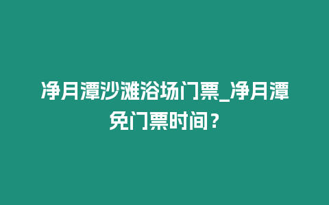 凈月潭沙灘浴場門票_凈月潭免門票時間？