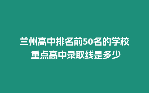 蘭州高中排名前50名的學(xué)校 重點(diǎn)高中錄取線是多少