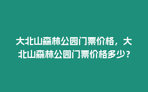 大北山森林公園門票價(jià)格，大北山森林公園門票價(jià)格多少？