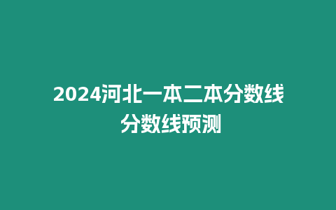 2024河北一本二本分?jǐn)?shù)線 分?jǐn)?shù)線預(yù)測(cè)