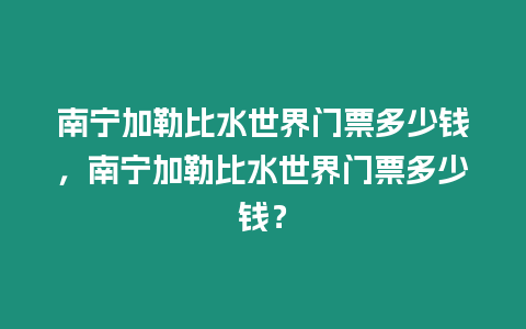 南寧加勒比水世界門票多少錢，南寧加勒比水世界門票多少錢？
