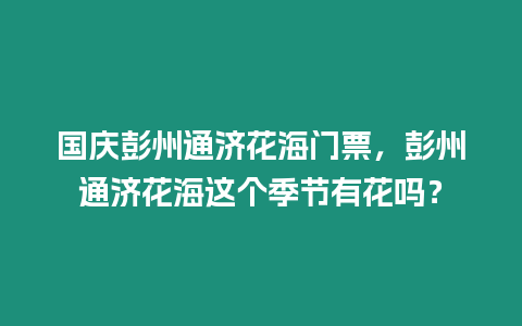 國慶彭州通濟花海門票，彭州通濟花海這個季節有花嗎？