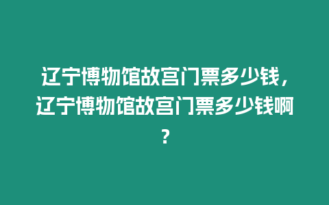 遼寧博物館故宮門票多少錢，遼寧博物館故宮門票多少錢啊？