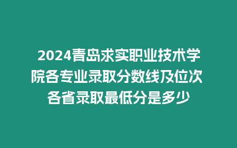 2024青島求實職業(yè)技術(shù)學(xué)院各專業(yè)錄取分?jǐn)?shù)線及位次 各省錄取最低分是多少