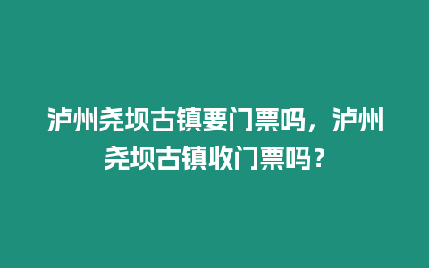 瀘州堯壩古鎮要門票嗎，瀘州堯壩古鎮收門票嗎？