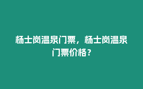 楊士崗溫泉門票，楊士崗溫泉門票價格？