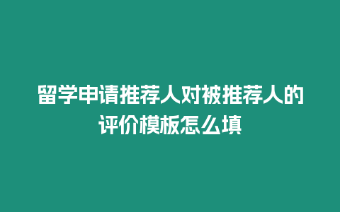 留學(xué)申請(qǐng)推薦人對(duì)被推薦人的評(píng)價(jià)模板怎么填