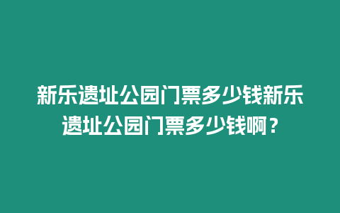 新樂遺址公園門票多少錢新樂遺址公園門票多少錢??？